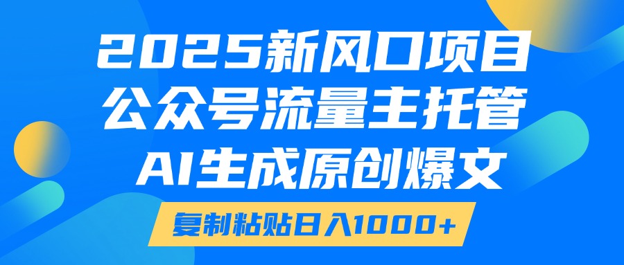 2025新风口项目，公众号流量主托管，AI生成原创爆文，复制粘贴日入1000+-想要创业网