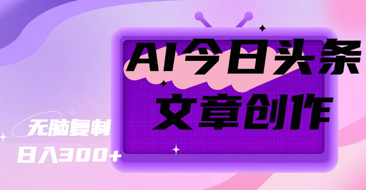 AI今日头条文章创作，无脑复制，日入300+-想要创业网