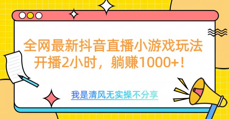全网首发！抖音直播小游戏全新玩法来袭，仅开播 2 小时，就能轻松躺赚 1000+！-想要创业网