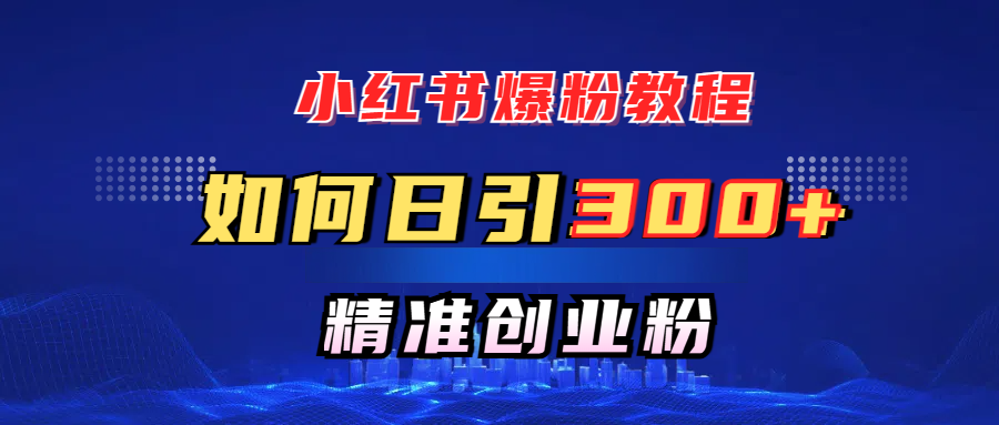 小红书爆粉教程，如何日引300+创业粉，快速实现精准变现！-想要创业网