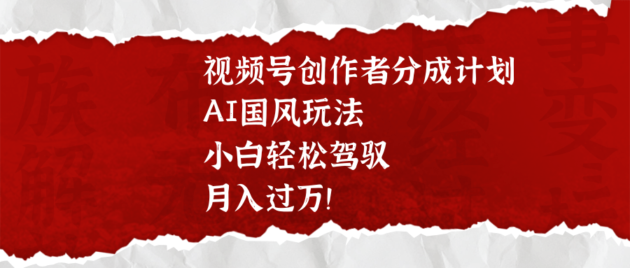视频号创作者分成计划，AI国风玩法，小白轻松驾驭，月入过万！-想要创业网