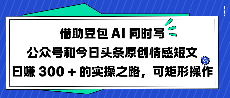 借助豆包 AI 同时写公众号和今日头条原创情感短文日赚 300 + 的实操之路，可矩形操作-想要创业网