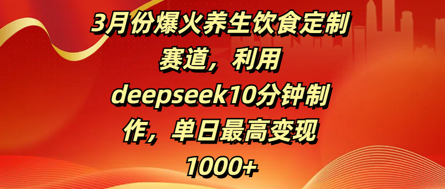 3月份爆火养生饮食定制赛道，利用deepseek10分钟制作，单日最高变现1000+-想要创业网