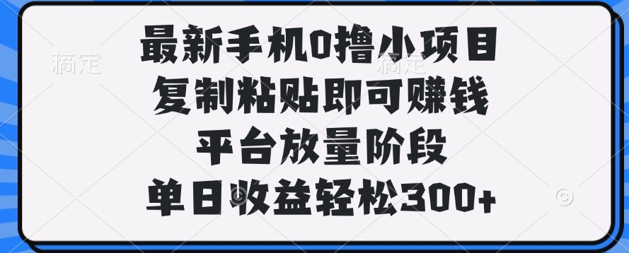 最新手机0撸小项目，复制粘贴即可赚钱，平台放量阶段，单日收益轻松300+-想要创业网