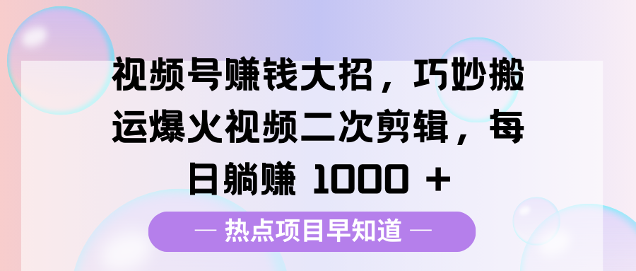 视频号赚钱大招，巧妙搬运爆火视频二次剪辑，每日躺赚 1000 +-想要创业网