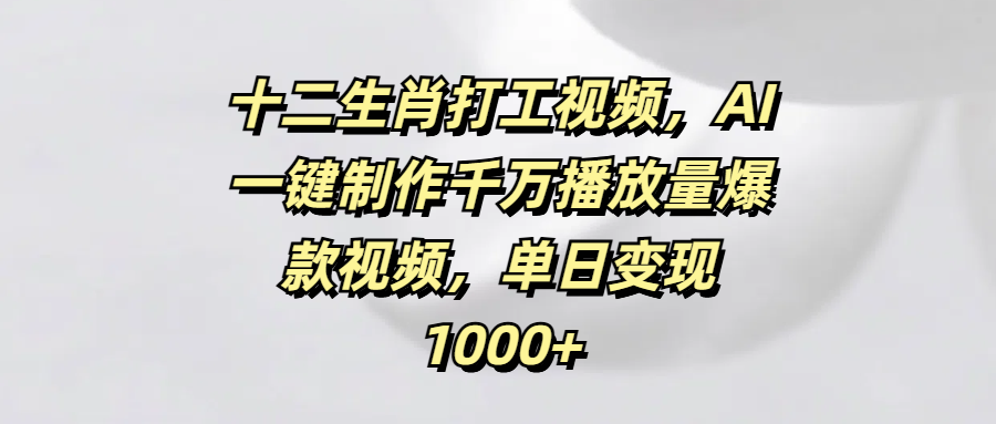 十二生肖打工视频，AI一键制作千万播放量爆款视频，单日变现1000+-想要创业网