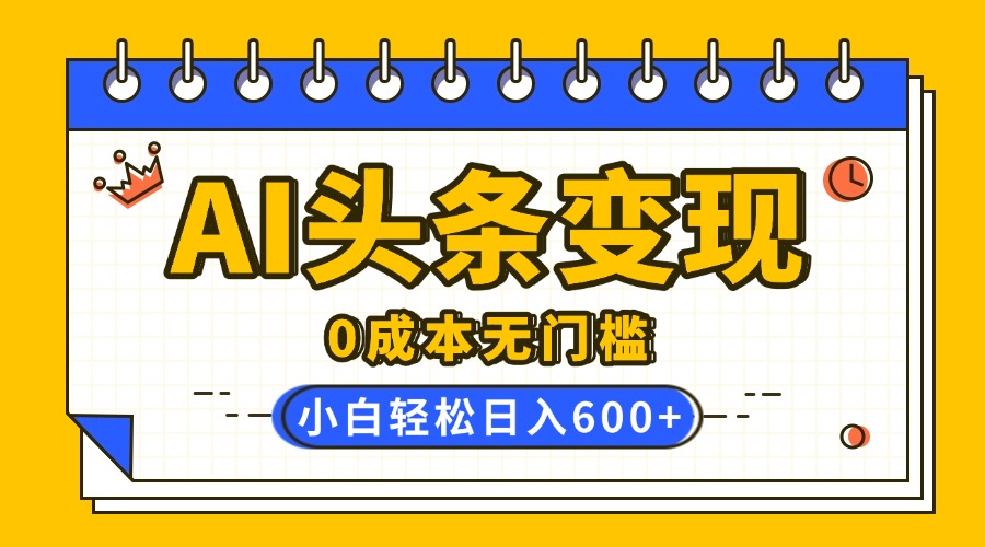 AI头条变现，0成本无门槛，简单复制粘贴，有手就行，小白轻松上手，日收益轻松600+-想要创业网