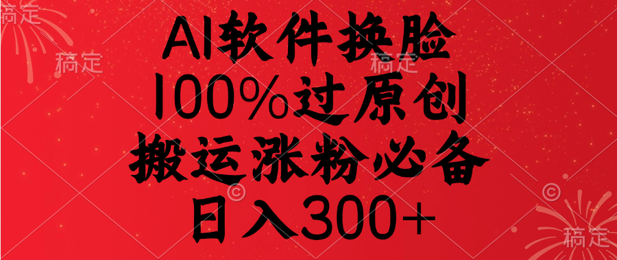 AI软件换脸，100%过原创，搬运涨粉必备，日入300+-想要创业网