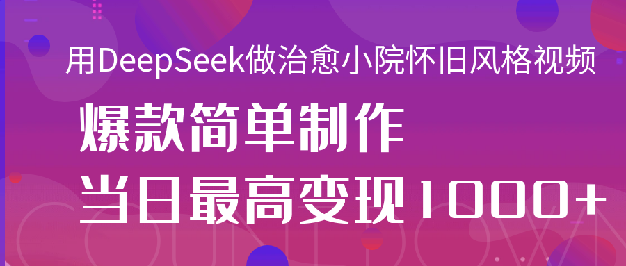 用DeepSeek做治愈小院怀旧风格视频，爆款轻松制作，当日最高变现1000+-想要创业网