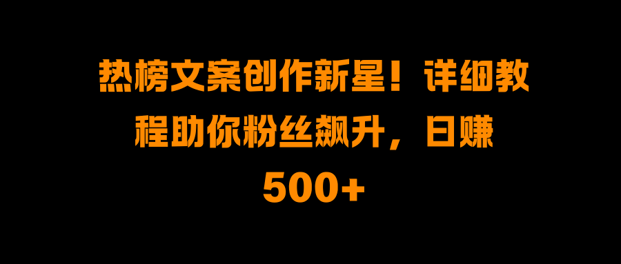 热榜文案创作新星！详细教程助你粉丝飙升，日赚500+-想要创业网