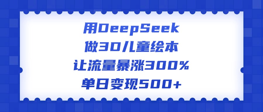 用DeepSeek做3D儿童绘本，让流量暴涨300%，单日变现500+-想要创业网