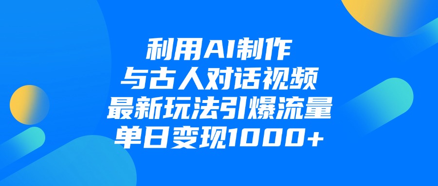 利用AI制作与古人对话的视频，最新玩法引爆流量，单日变现1000+-想要创业网