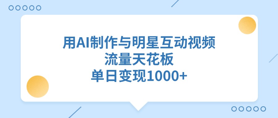 用AI制作与明星互动视频，流量天花板，单日变现1000+-想要创业网