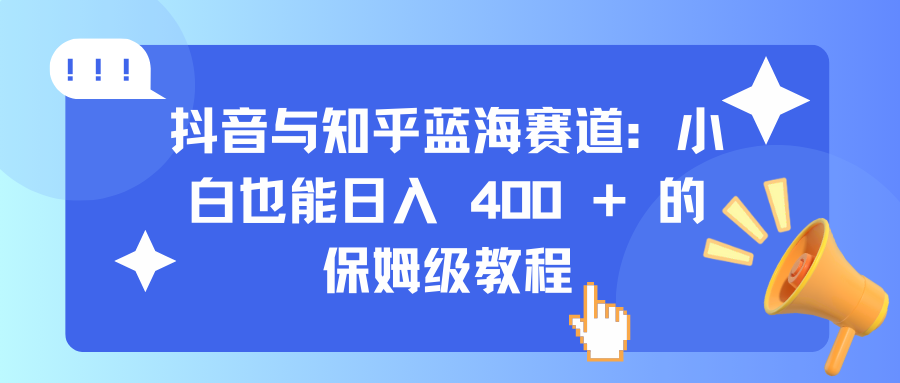 抖音与知乎蓝海赛道：小白也能日入 400 + 的保姆级教程-想要创业网