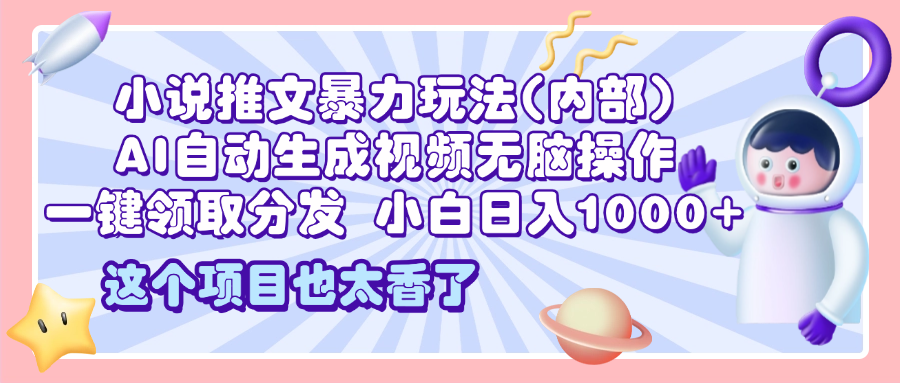 2025小说推文暴力玩法(内部)，AI自动生成视频无脑操作，一键领取分发，小白日入1000+-想要创业网