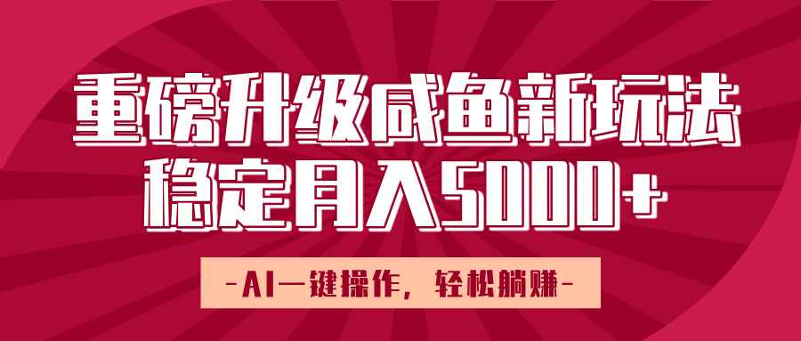 重磅升级咸鱼新玩法，AI一键操作，轻松躺赚，稳定月入5000+-想要创业网