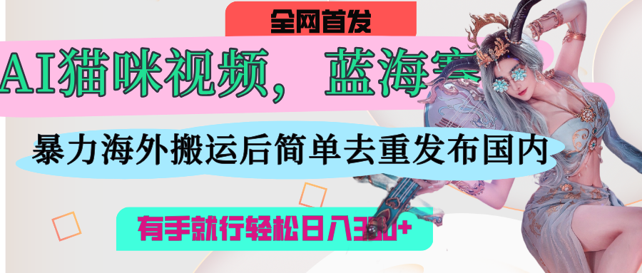 AI猫咪视频蓝海赛道，操作简单，直接海外搬运，简单去重，操作简单，有手就行日入500+-想要创业网