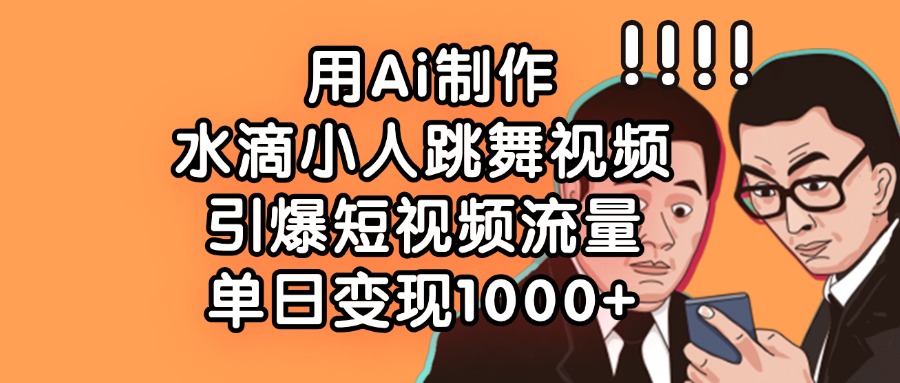用Ai制作水滴小人跳舞视频，引爆短视频流量，单日变现1000+-想要创业网