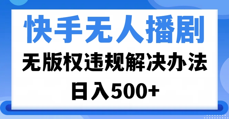 快手无人播剧，无版权违规解决办法，无人播剧日入500+-想要创业网