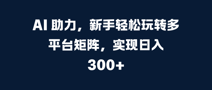 AI 助力，新手轻松玩转多平台矩阵，实现日入 300+-想要创业网