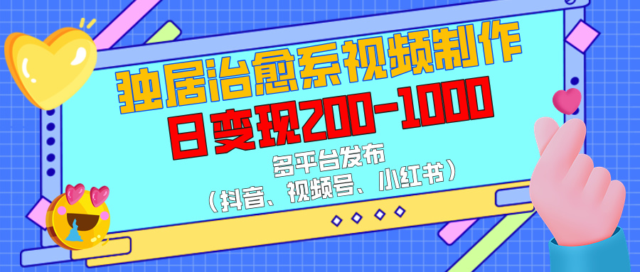 独居治愈系视频制作，多平台发布（抖音、视频号、小红书），日变现200-1000-想要创业网