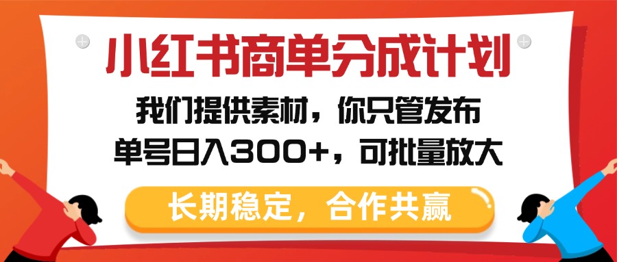 小红书商单分成计划，我们提供素材，你只管发布，单号日入300+，可批量放大-想要创业网