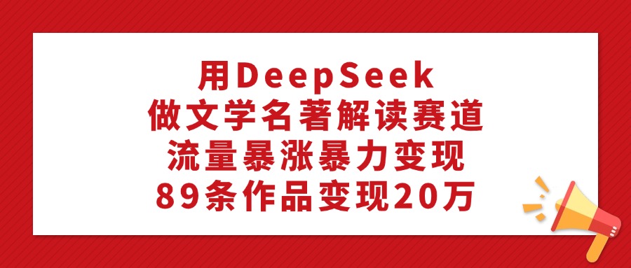 用DeepSeek做文学名著解读赛道，流量暴涨暴力变现，89条作品变现20万-想要创业网