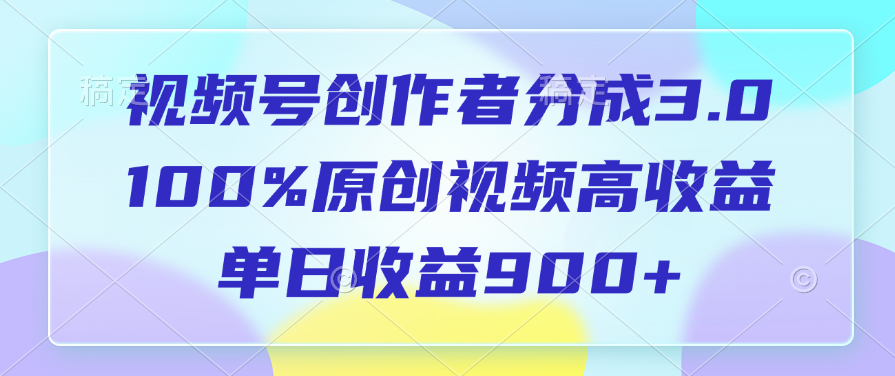 视频号创作者分成3.0，100%原创视频高收益，单日收益900+-想要创业网