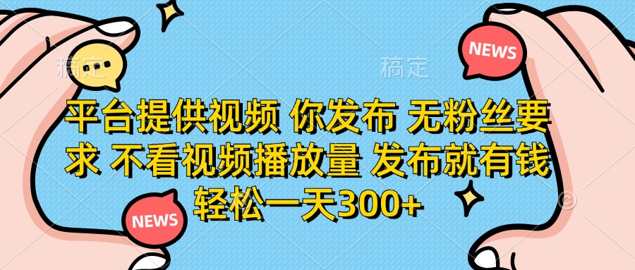 平台提供视频，你发布  无粉丝要求，不看视频播放量，发布就有钱，轻松一天300+-想要创业网