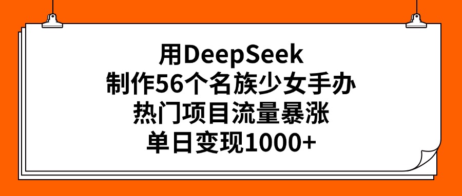 用DeepSeek制作56个名族少女手办，热门项目流量暴涨，单日变现1000+-想要创业网