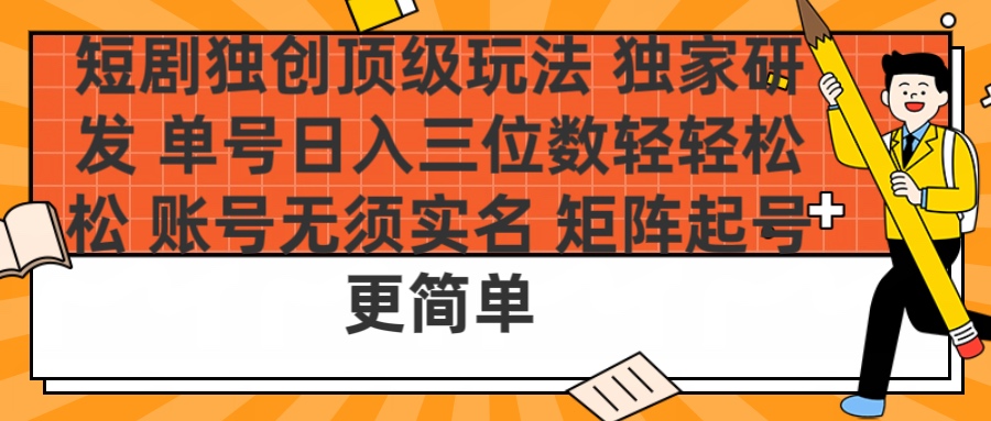 短剧独创顶级玩法 独家研发 单号日入三位数轻轻松松 账号无需实名 矩阵起号更简单-想要创业网
