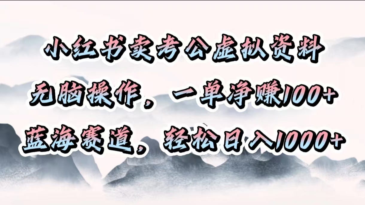 小红书卖考公虚拟资料，无脑操作，一单净赚100+，蓝海赛道，轻松日入1000+-想要创业网