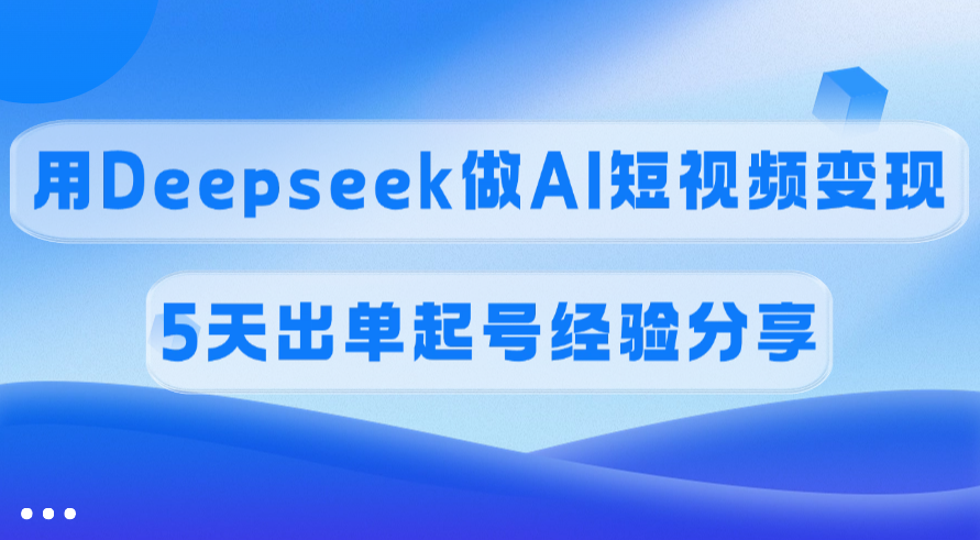 佣金45%，用Deepseek做AI短视频变现，5天出单起号经验分享-想要创业网