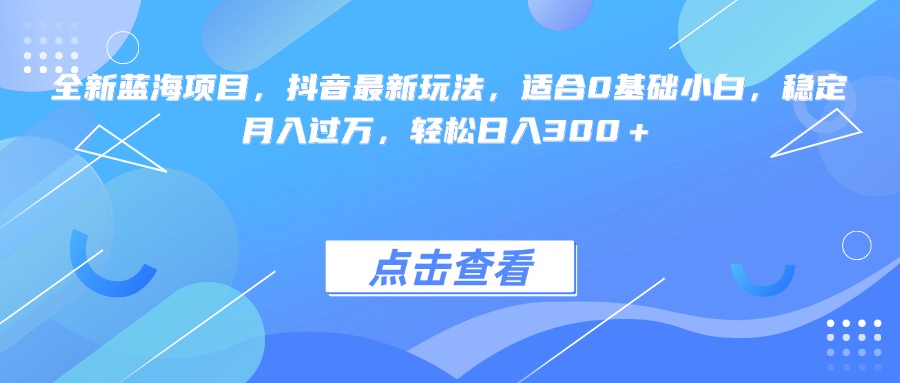 全新蓝海项目，抖音最新玩法，适合0基础小白，稳定月入过万，轻松日入300＋-想要创业网