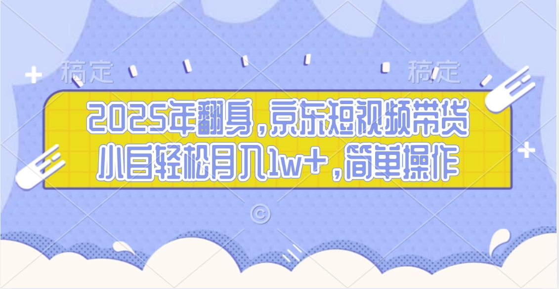 2025年翻身，京东短视频带货，小白轻松月入1w+，简单操作的项目-想要创业网