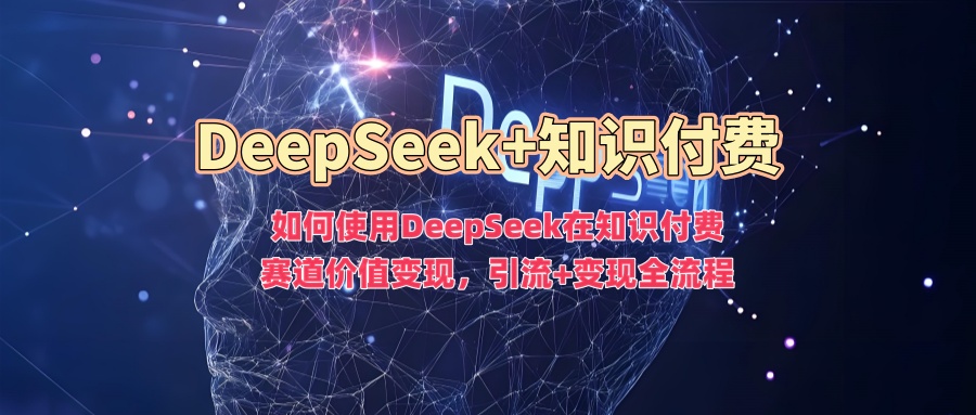如何使用DeepSeek在知识付费赛道价值变现，引流+变现全流程-想要创业网