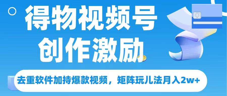 得物视频号创作者激励，去重软件加持爆款视频，矩阵玩儿法月入 2w➕-想要创业网