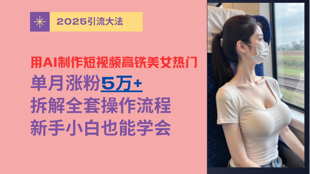用AI制作短视频高铁美女热门玩法，单月涨粉5万+，拆解全套操作流程，新手小白也能学会-想要创业网