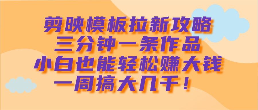 剪映模板拉新攻略，三分钟一条作品，小白也能轻松赚大钱，一周搞大几千！-想要创业网