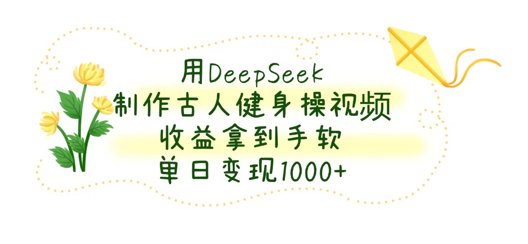 用DeepSeek制作古人健身操视频，收益拿到手软，单日变现1000+-想要创业网