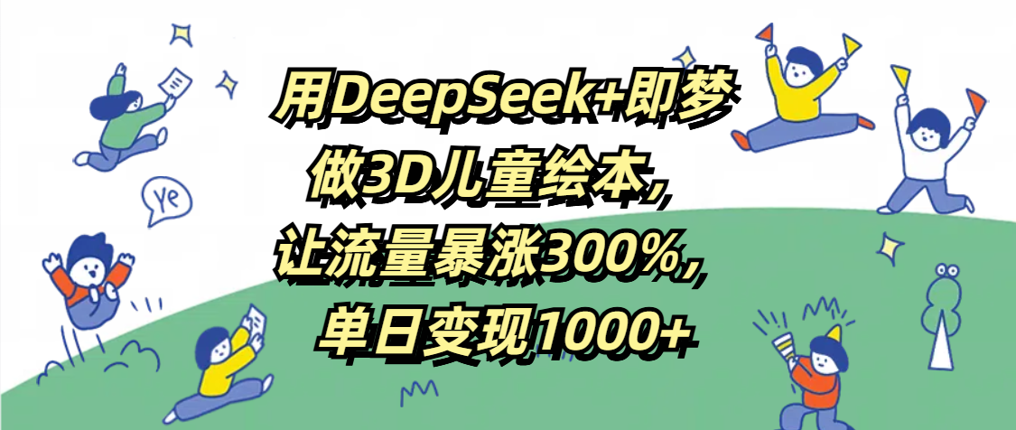 用DeepSeek+即梦，做3D儿童绘本，让流量暴涨300%，单日变现1000+-想要创业网