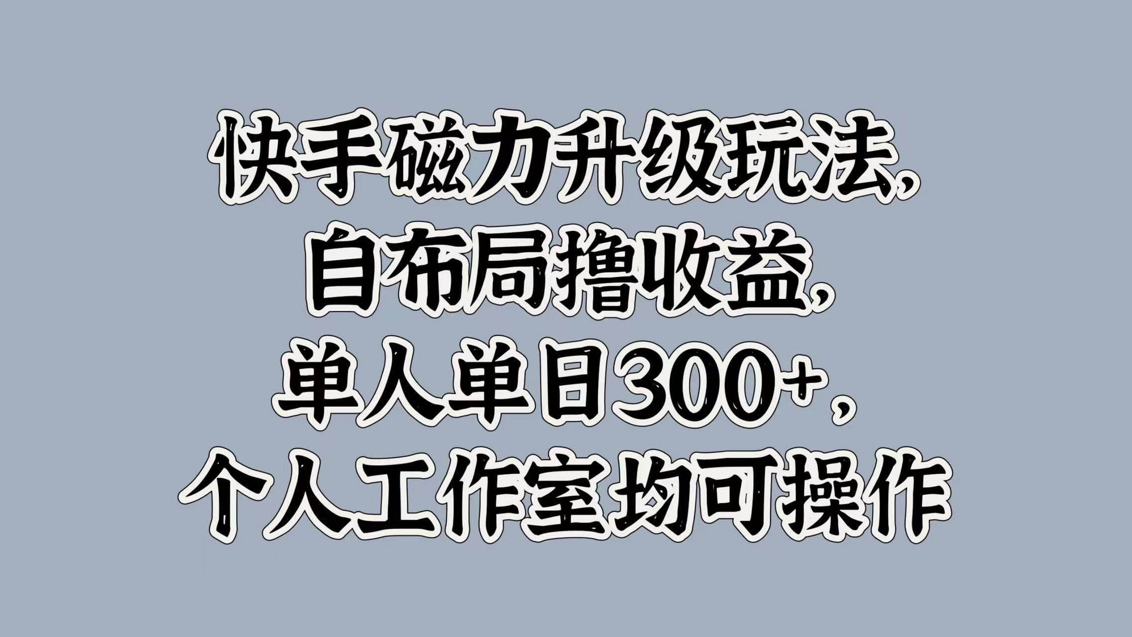 快手磁力升级玩法，自布局撸收益，单人单日300+，个人工作室均可操作-想要创业网