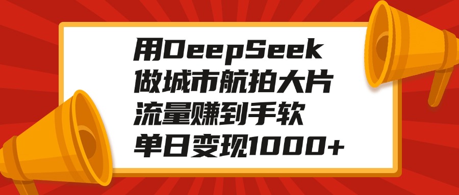 用DeepSeek做城市航拍大片，流量赚到手软，单日变现1000+-想要创业网