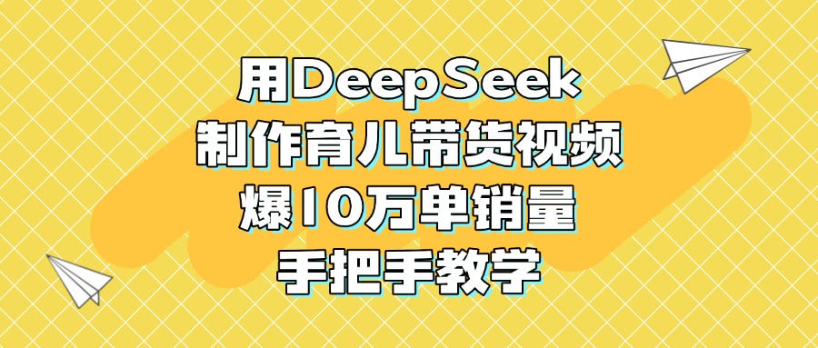 用DeepSeek制作育儿带货视频，爆10万单销量，手把手教学-想要创业网
