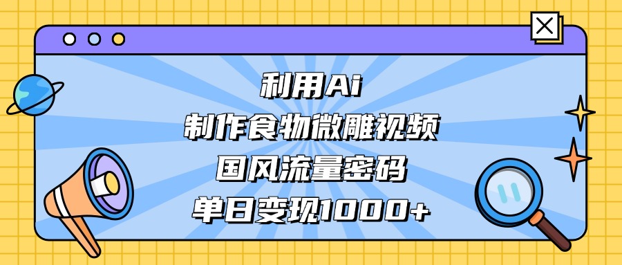 利用Ai制作食物微雕视频，国风流量密码，单日变现1000+-想要创业网