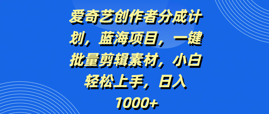 爱奇艺创作者分成计划，蓝海项目，一键批量剪辑素材，小白轻松上手，日入1000+-想要创业网
