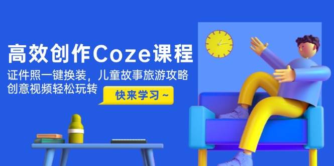 高效创作Coze课程，证件照一键换装，儿童故事旅游攻略，创意视频轻松玩转-想要创业网