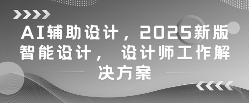AI辅助设计，2025新版智能设计， 设计师工作解决方案-想要创业网