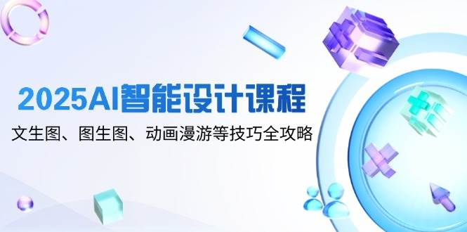 （14720期）2025AI智能设计课程，文生图、图生图、动画漫游等技巧全攻略-想要创业网