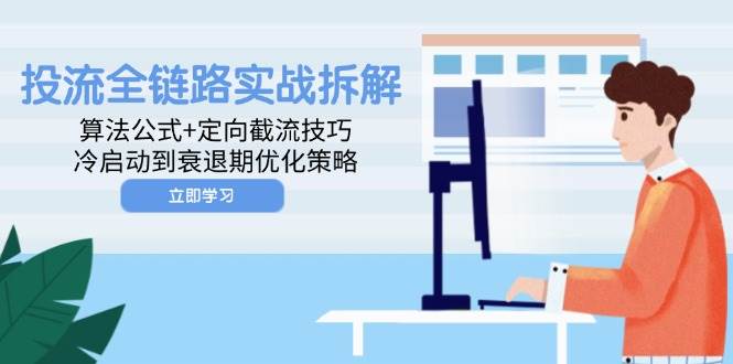 （14724期）投流全链路实战拆解：算法公式+定向截流技巧，冷启动到衰退期优化策略-想要创业网